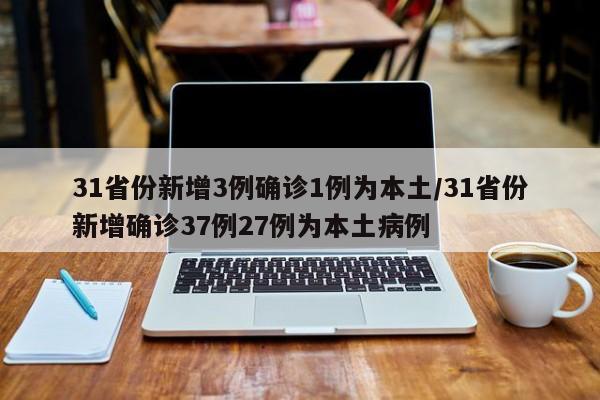 31省份新增3例确诊1例为本土/31省份新增确诊37例27例为本土病例