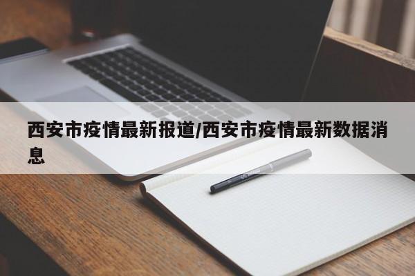 西安市疫情最新报道/西安市疫情最新数据消息