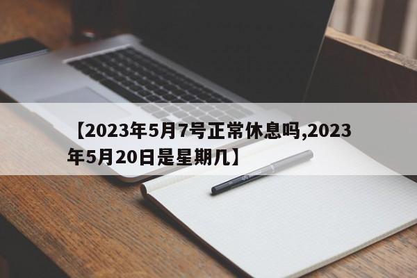 【2023年5月7号正常休息吗,2023年5月20日是星期几】