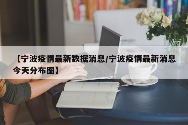 【宁波疫情最新数据消息/宁波疫情最新消息今天分布图】
