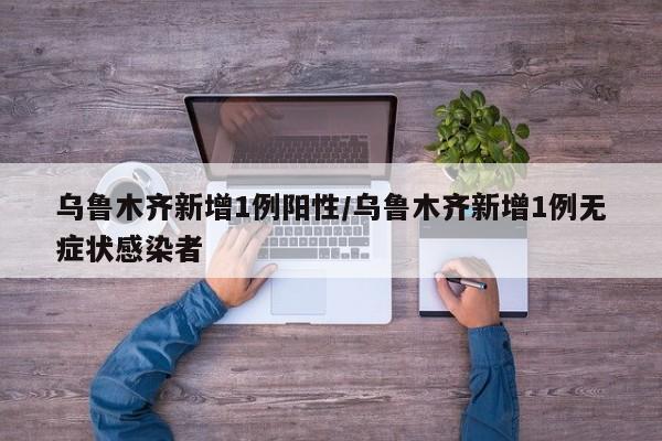 乌鲁木齐新增1例阳性/乌鲁木齐新增1例无症状感染者