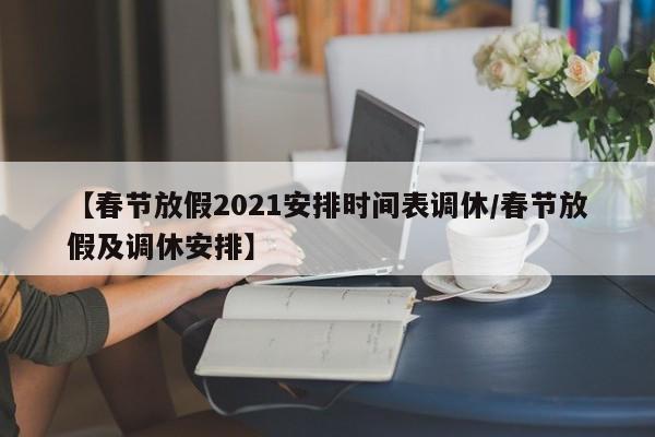 【春节放假2021安排时间表调休/春节放假及调休安排】