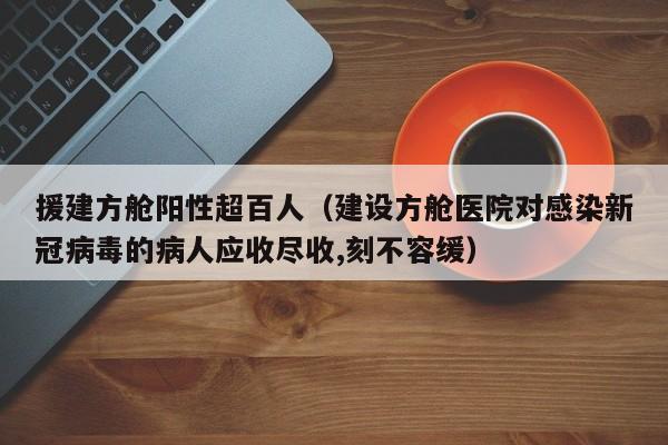 援建方舱阳性超百人(建设方舱医院对感染新冠病毒的病人应收尽收,刻不容缓)