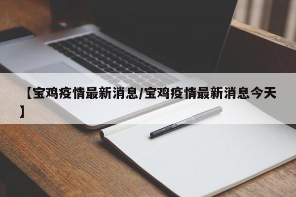 【宝鸡疫情最新消息/宝鸡疫情最新消息今天】