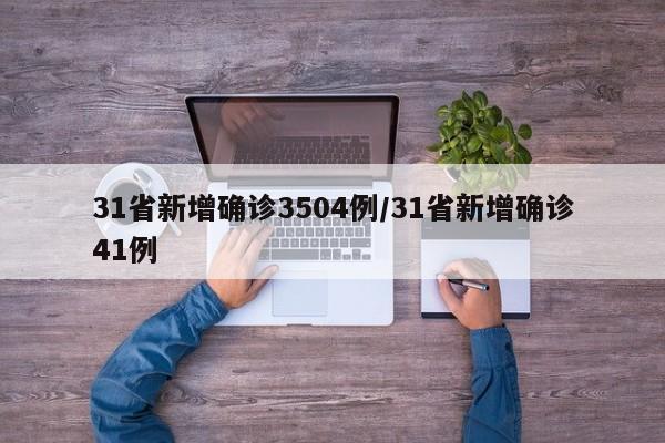 31省新增确诊3504例/31省新增确诊41例