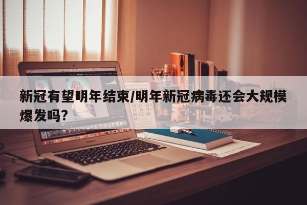 新冠有望明年结束/明年新冠病毒还会大规模爆发吗?