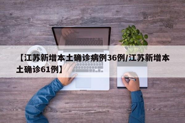 【江苏新增本土确诊病例36例/江苏新增本土确诊61例】