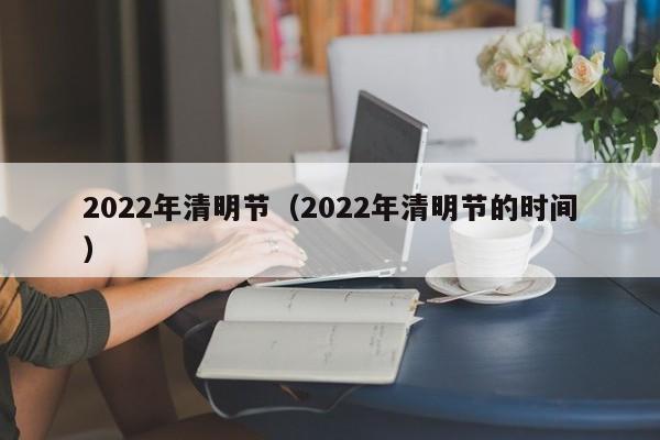 2022年清明节(2022年清明节的时间)