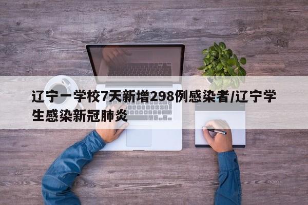 辽宁一学校7天新增298例感染者/辽宁学生感染新冠肺炎