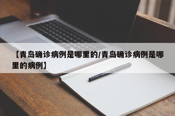 【青岛确诊病例是哪里的/青岛确诊病例是哪里的病例】
