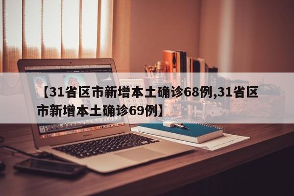 【31省区市新增本土确诊68例,31省区市新增本土确诊69例】