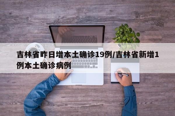 吉林省昨日增本土确诊19例/吉林省新增1例本土确诊病例