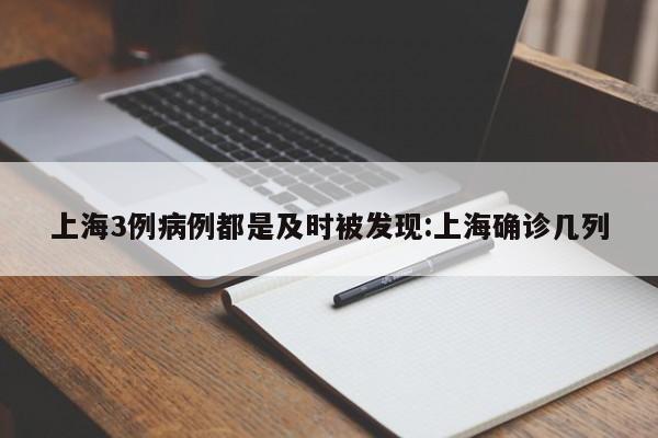 上海3例病例都是及时被发现:上海确诊几列