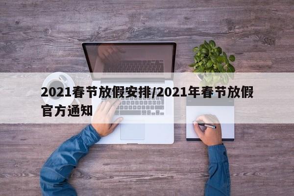 2021春节放假安排/2021年春节放假官方通知